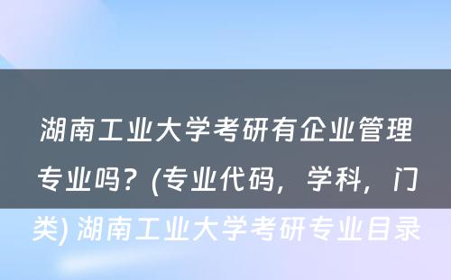 湖南工业大学考研有企业管理专业吗？(专业代码，学科，门类) 湖南工业大学考研专业目录