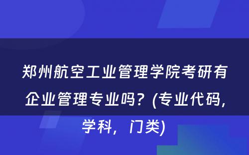 郑州航空工业管理学院考研有企业管理专业吗？(专业代码，学科，门类) 