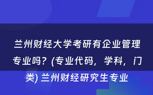 兰州财经大学考研有企业管理专业吗？(专业代码，学科，门类) 兰州财经研究生专业