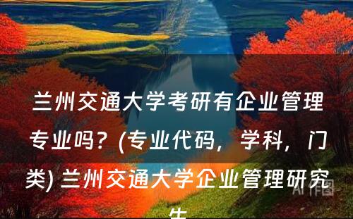 兰州交通大学考研有企业管理专业吗？(专业代码，学科，门类) 兰州交通大学企业管理研究生