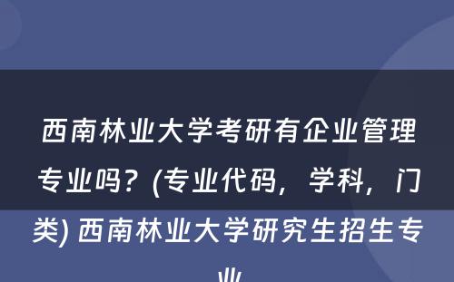 西南林业大学考研有企业管理专业吗？(专业代码，学科，门类) 西南林业大学研究生招生专业
