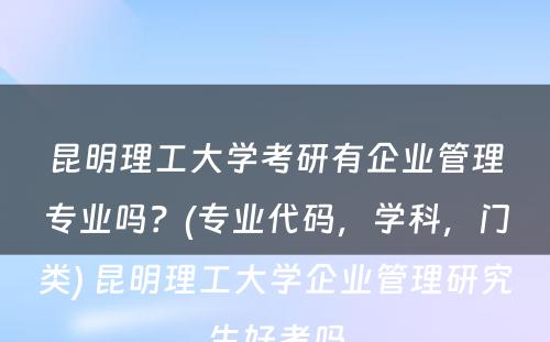 昆明理工大学考研有企业管理专业吗？(专业代码，学科，门类) 昆明理工大学企业管理研究生好考吗