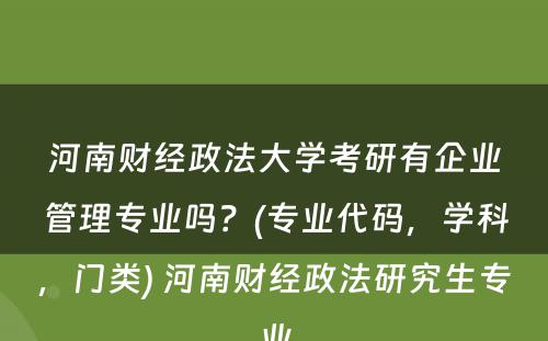 河南财经政法大学考研有企业管理专业吗？(专业代码，学科，门类) 河南财经政法研究生专业