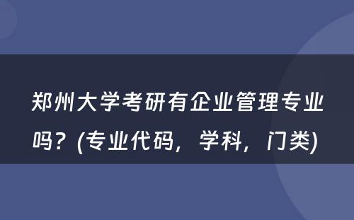 郑州大学考研有企业管理专业吗？(专业代码，学科，门类) 