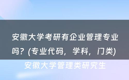 安徽大学考研有企业管理专业吗？(专业代码，学科，门类) 安徽大学管理类研究生