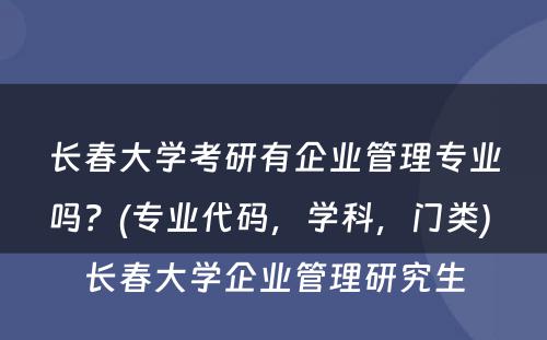 长春大学考研有企业管理专业吗？(专业代码，学科，门类) 长春大学企业管理研究生
