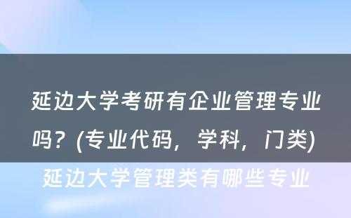 延边大学考研有企业管理专业吗？(专业代码，学科，门类) 延边大学管理类有哪些专业