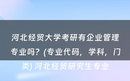 河北经贸大学考研有企业管理专业吗？(专业代码，学科，门类) 河北经贸研究生专业