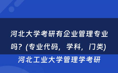 河北大学考研有企业管理专业吗？(专业代码，学科，门类) 河北工业大学管理学考研