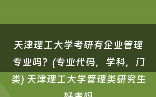 天津理工大学考研有企业管理专业吗？(专业代码，学科，门类) 天津理工大学管理类研究生好考吗