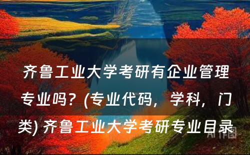齐鲁工业大学考研有企业管理专业吗？(专业代码，学科，门类) 齐鲁工业大学考研专业目录