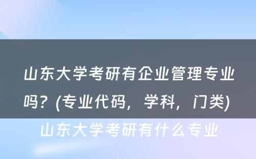 山东大学考研有企业管理专业吗？(专业代码，学科，门类) 山东大学考研有什么专业