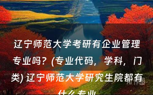 辽宁师范大学考研有企业管理专业吗？(专业代码，学科，门类) 辽宁师范大学研究生院都有什么专业