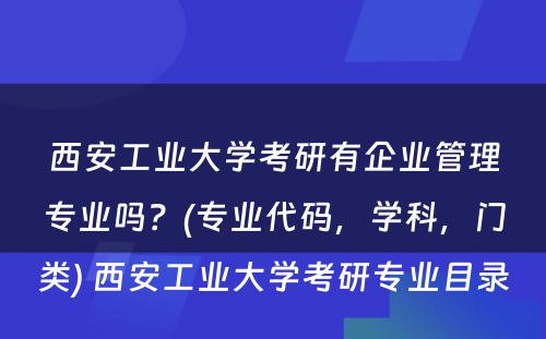 西安工业大学考研有企业管理专业吗？(专业代码，学科，门类) 西安工业大学考研专业目录