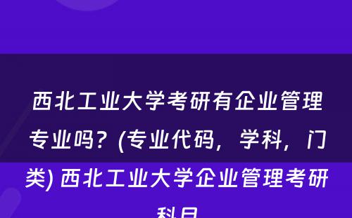 西北工业大学考研有企业管理专业吗？(专业代码，学科，门类) 西北工业大学企业管理考研科目