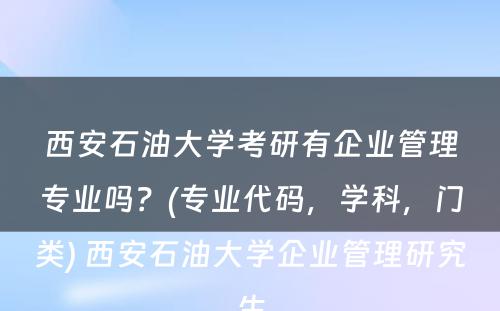 西安石油大学考研有企业管理专业吗？(专业代码，学科，门类) 西安石油大学企业管理研究生