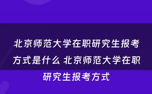 北京师范大学在职研究生报考方式是什么 北京师范大学在职研究生报考方式