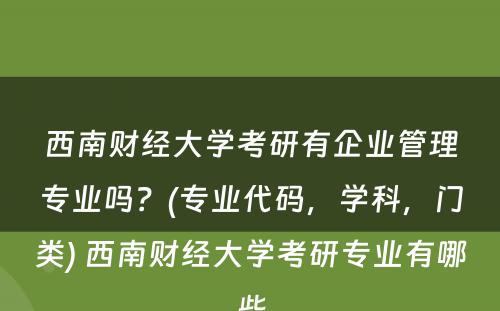 西南财经大学考研有企业管理专业吗？(专业代码，学科，门类) 西南财经大学考研专业有哪些