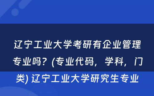 辽宁工业大学考研有企业管理专业吗？(专业代码，学科，门类) 辽宁工业大学研究生专业