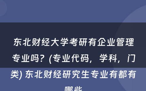 东北财经大学考研有企业管理专业吗？(专业代码，学科，门类) 东北财经研究生专业有都有哪些