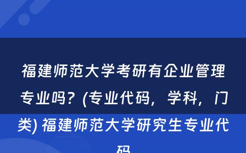 福建师范大学考研有企业管理专业吗？(专业代码，学科，门类) 福建师范大学研究生专业代码