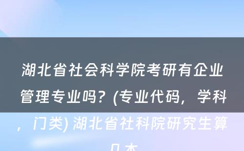 湖北省社会科学院考研有企业管理专业吗？(专业代码，学科，门类) 湖北省社科院研究生算几本
