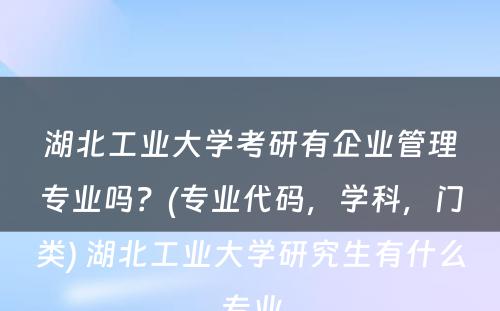 湖北工业大学考研有企业管理专业吗？(专业代码，学科，门类) 湖北工业大学研究生有什么专业