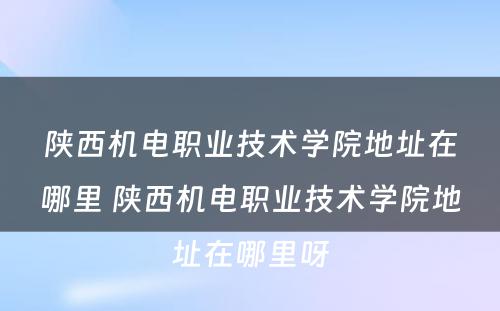 陕西机电职业技术学院地址在哪里 陕西机电职业技术学院地址在哪里呀