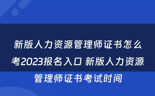 新版人力资源管理师证书怎么考2023报名入口 新版人力资源管理师证书考试时间