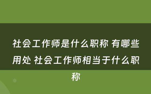 社会工作师是什么职称 有哪些用处 社会工作师相当于什么职称