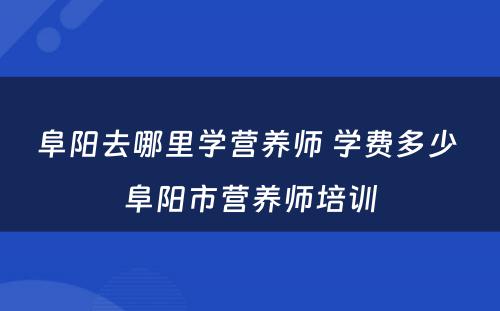 阜阳去哪里学营养师 学费多少 阜阳市营养师培训