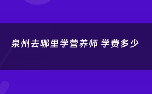 泉州去哪里学营养师 学费多少 