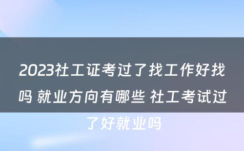 2023社工证考过了找工作好找吗 就业方向有哪些 社工考试过了好就业吗