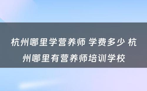 杭州哪里学营养师 学费多少 杭州哪里有营养师培训学校