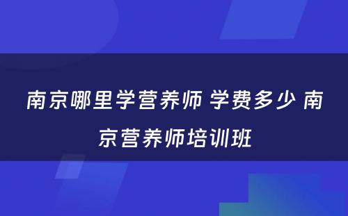 南京哪里学营养师 学费多少 南京营养师培训班