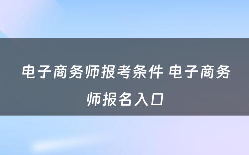 电子商务师报考条件 电子商务师报名入口