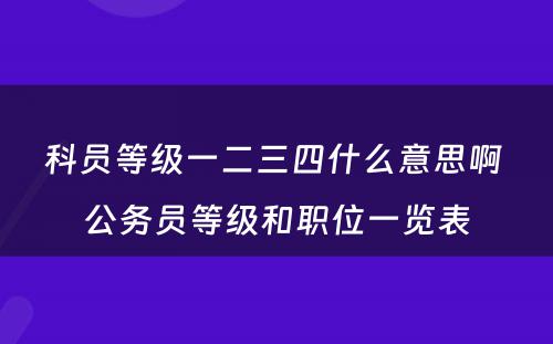 科员等级一二三四什么意思啊 公务员等级和职位一览表