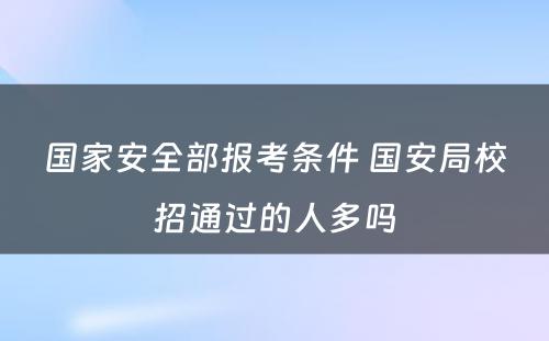 国家安全部报考条件 国安局校招通过的人多吗