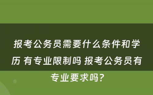 报考公务员需要什么条件和学历 有专业限制吗 报考公务员有专业要求吗?
