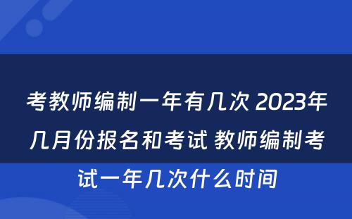 考教师编制一年有几次 2023年几月份报名和考试 教师编制考试一年几次什么时间