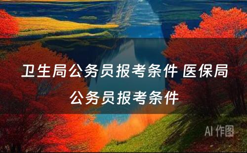 卫生局公务员报考条件 医保局公务员报考条件