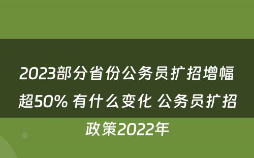 2023部分省份公务员扩招增幅超50% 有什么变化 公务员扩招政策2022年