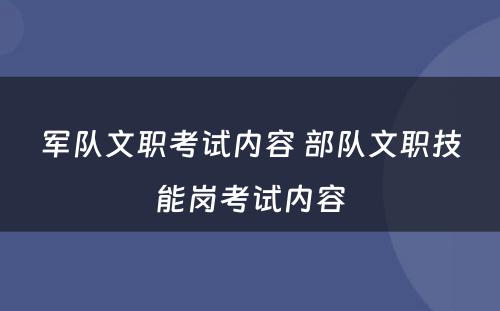军队文职考试内容 部队文职技能岗考试内容