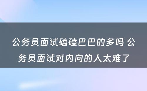 公务员面试磕磕巴巴的多吗 公务员面试对内向的人太难了