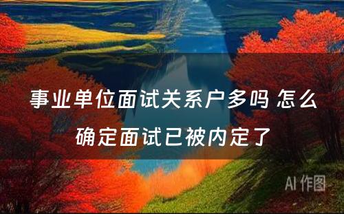 事业单位面试关系户多吗 怎么确定面试已被内定了