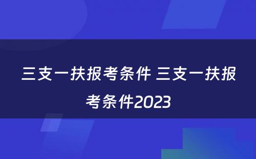 三支一扶报考条件 三支一扶报考条件2023