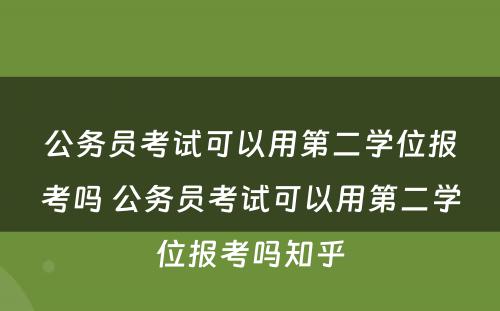 公务员考试可以用第二学位报考吗 公务员考试可以用第二学位报考吗知乎