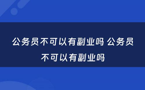 公务员不可以有副业吗 公务员不可以有副业吗