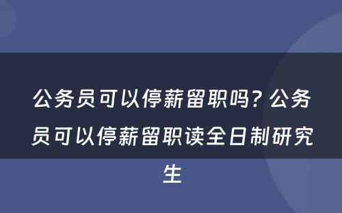 公务员可以停薪留职吗? 公务员可以停薪留职读全日制研究生