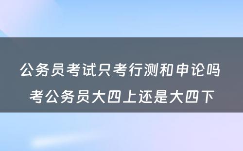 公务员考试只考行测和申论吗 考公务员大四上还是大四下